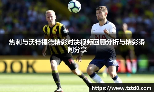 热刺与沃特福德精彩对决视频回顾分析与精彩瞬间分享